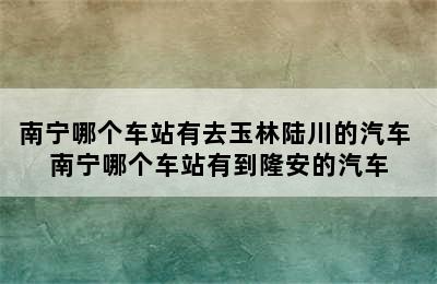 南宁哪个车站有去玉林陆川的汽车 南宁哪个车站有到隆安的汽车